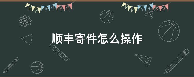 顺丰寄件怎么操作 顺丰寄件操作流程