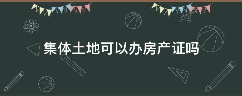 集体土地可以办房产证吗 集体土地是否可以办理房产证