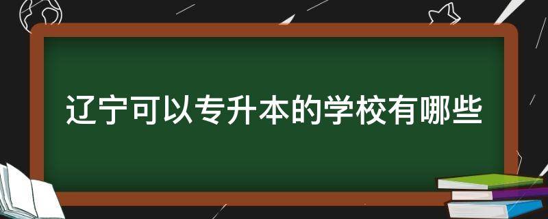 辽宁可以专升本的学校有哪些 辽宁有哪些大专院校可以专升本的