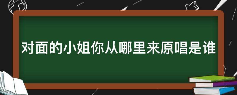 对面的小姐你从哪里来原唱是谁 对面的小姐你从哪里来是谁唱的是什么歌