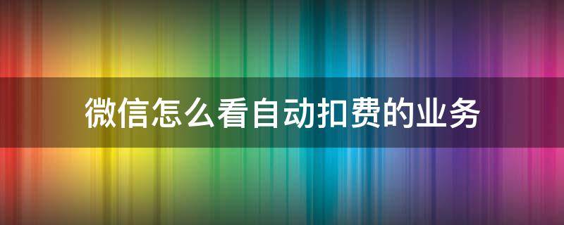 微信怎么看自动扣费的业务 怎么看微信里的自动扣费业务