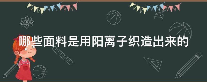 哪些面料是用阳离子织造出来的（阳离子面料的优缺点）