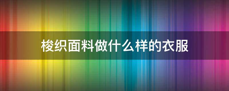 梭织面料做什么样的衣服（梭织面料可以做什么）