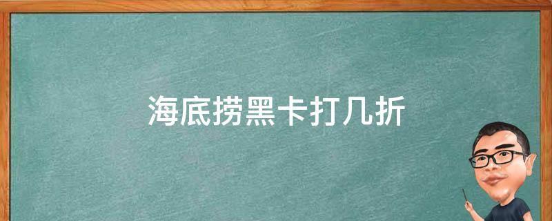 海底捞黑卡打几折（海底捞黑卡都能打几折）