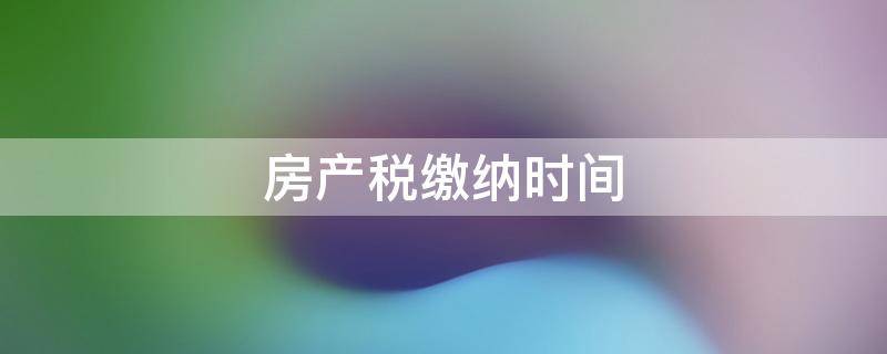 房产税缴纳时间 房产税缴纳时间如何计算