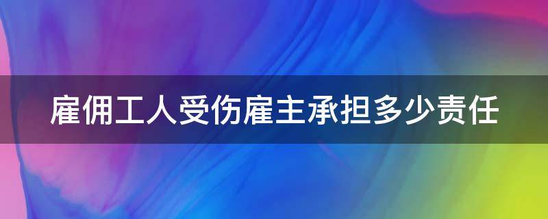 雇佣工人受伤雇主承担多少责任（雇佣工人受伤雇主承担多少责任呢）