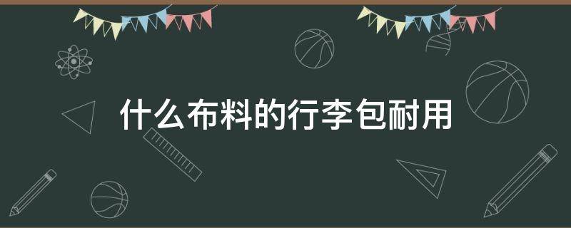 什么布料的行李包耐用 行李包什么布料好