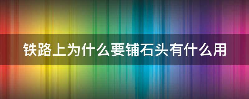 铁路上为什么要铺石头有什么用 铁路为什么要铺小石头