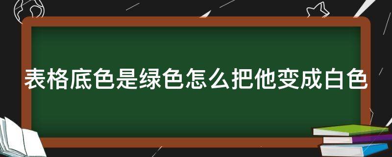 表格底色是绿色怎么把他变成白色（wps表格底色是绿色怎么把他变成白色）