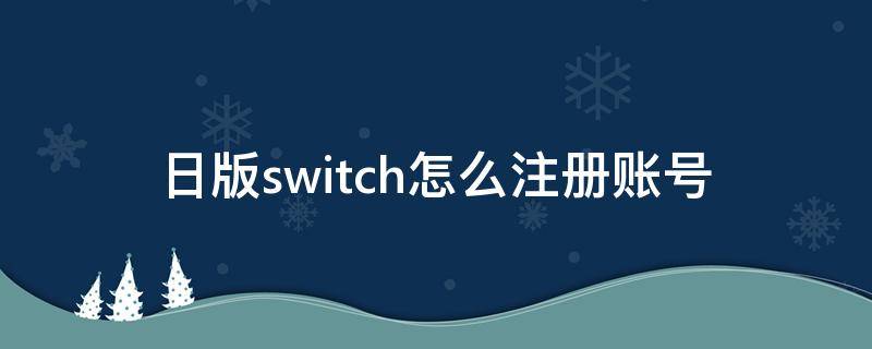 日版switch怎么注册账号 日版switch怎么注册账号为什么无法建立