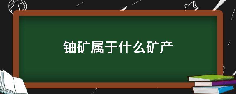 铀矿属于什么矿产（铀是矿产资源吗）