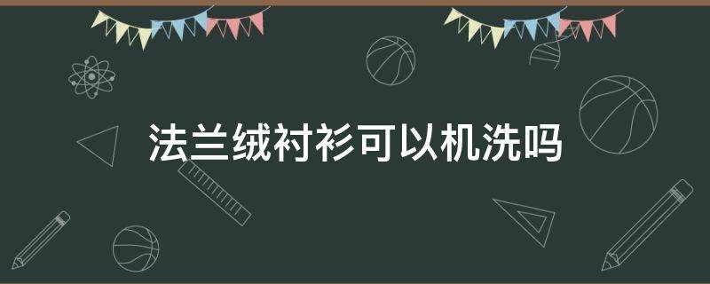 法兰绒衬衫可以机洗吗 法兰绒衬衫是不是越洗越大