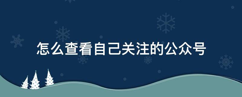 怎么查看自己关注的公众号 如何查看自己已关注的公众号