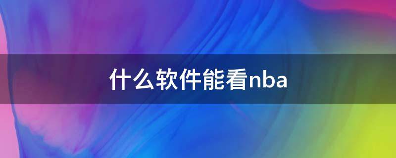 什么软件能看nba 什么软件能看nba直播回放免费