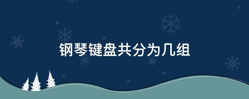 钢琴键盘共分为几组 钢琴有多少个琴键分为几组