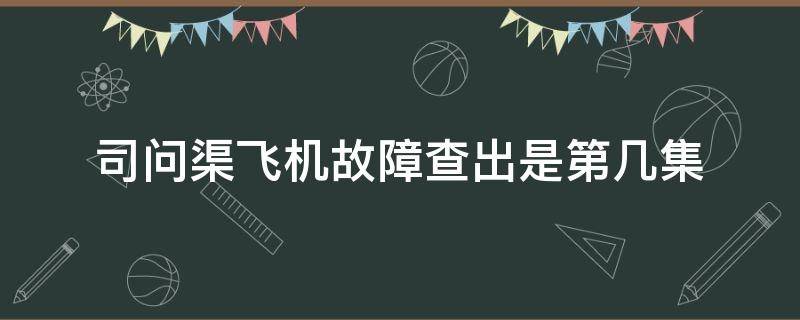 司问渠飞机故障查出是第几集（司问渠机长飞机故障多少集什么电视剧）