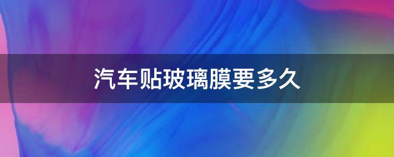 汽车贴玻璃膜要多久 汽车贴玻璃膜要多久可以升降