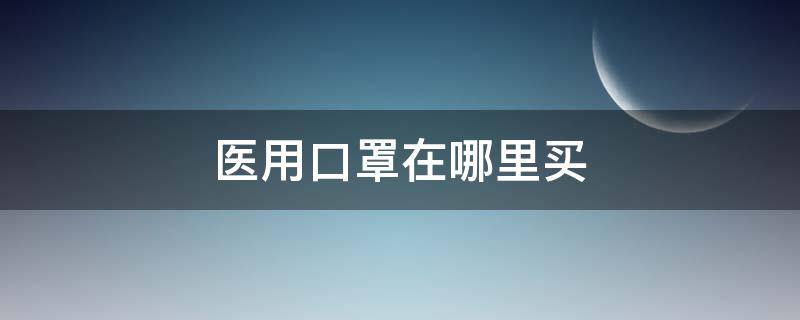 医用口罩在哪里买 医用口罩在哪里买安全