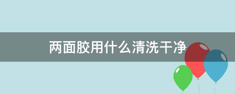 两面胶用什么清洗干净 怎么擦双面胶