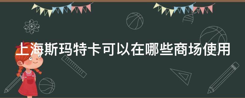 上海斯玛特卡可以在哪些商场使用（上海斯玛特卡使用的门店）