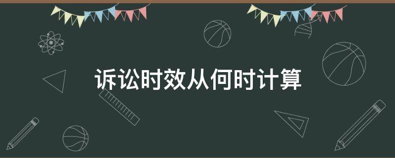 诉讼时效从何时计算 诉讼时效从什么起算