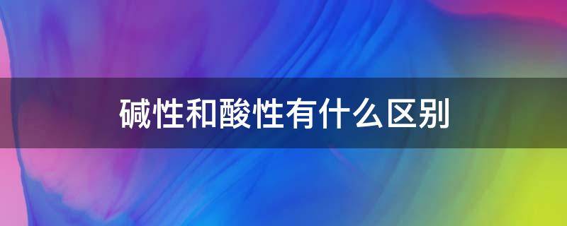 碱性和酸性有什么区别 碱性和酸性有什么区别视频