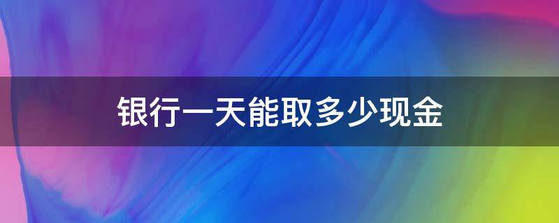 银行一天能取多少现金（建设银行一天能取多少现金）