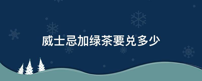 威士忌加绿茶要兑多少 威士忌兑绿茶叫什么名字