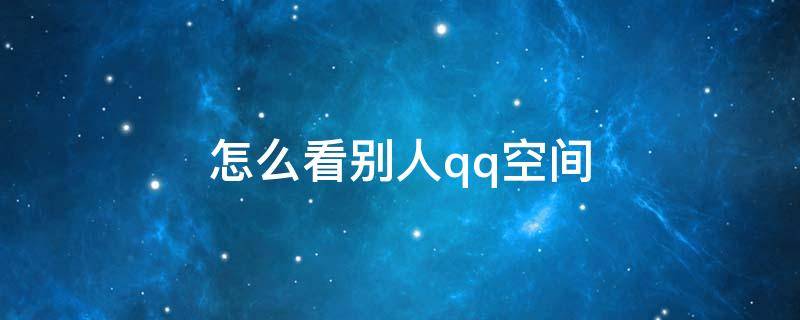 怎么看别人qq空间（怎么看别人qq空间加密相册）