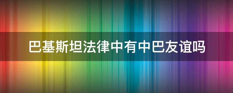 巴基斯坦法律中有中巴友谊吗 中巴友谊写入巴基斯坦宪法