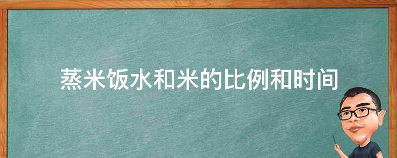 蒸米饭水和米的比例和时间（隔水蒸米饭水和米的比例和时间）