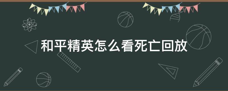 和平精英怎么看死亡回放（和平精英能不能查看死亡回放）