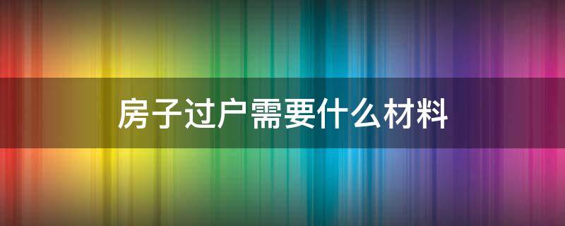 房子过户需要什么材料 长沙房子过户需要什么材料