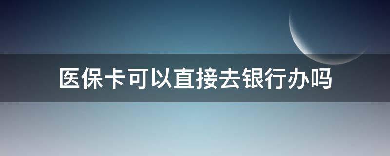 医保卡可以直接去银行办吗（医保卡可以去银行办理吗）