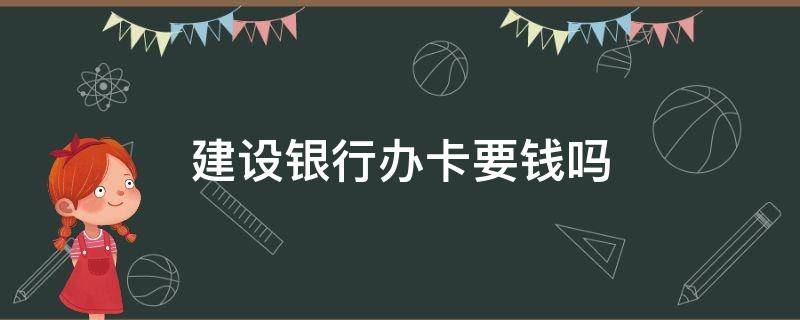 建设银行办卡要钱吗 中国建设银行办卡要钱吗