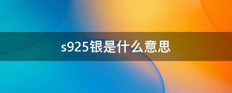 s925银是什么意思（s925银是什么意思,s是什么意思）