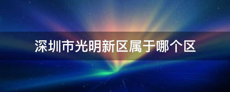 深圳市光明新区属于哪个区 广东省深圳市光明新区属于哪个区