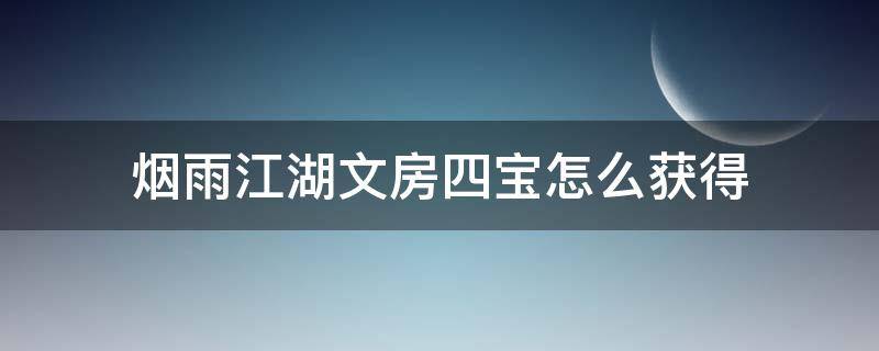 烟雨江湖文房四宝怎么获得（烟雨江湖文房四宝快速获得）