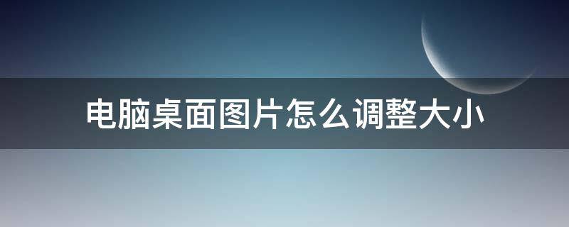 电脑桌面图片怎么调整大小 电脑桌面图片怎么调整大小打印