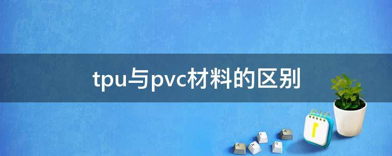 tpu与pvc材料的区别（Tpu和pvc）