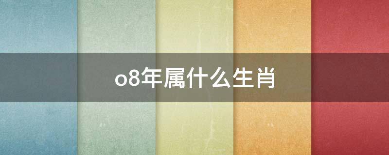 o8年属什么生肖（o8年属什么生肖幸运数）