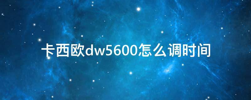 卡西欧dw5600怎么调时间 卡西欧DW5600调时间