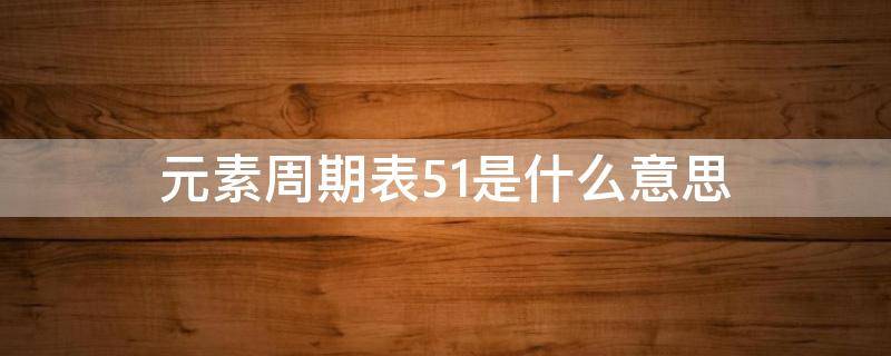 元素周期表51是什么意思 元素周期51号是啥意思