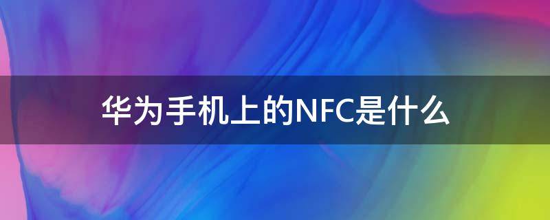 华为手机上的NFC是什么（华为手机上的nfc是什么功能）