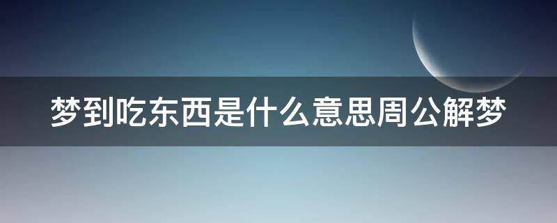 梦到吃东西是什么意思周公解梦 梦到吃东西是什么意思周公解梦女人