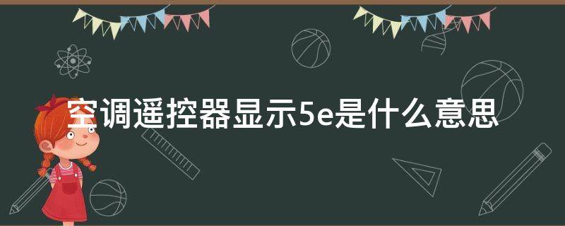 空调遥控器显示5e是什么意思（格力空调遥控器显示5e是什么意思）