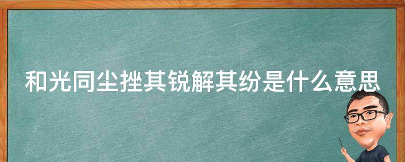 和光同尘挫其锐解其纷是什么意思（和光同尘 挫其锐）