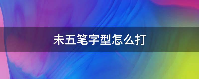 未五笔字型怎么打 未字五笔怎么打