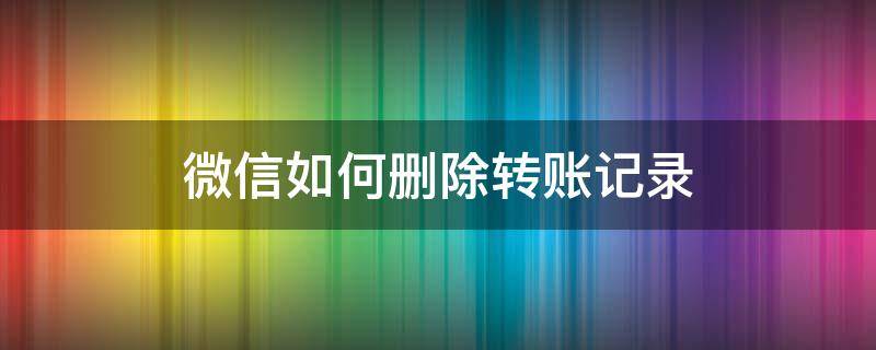 微信如何删除转账记录（微信如何删除转账记录不用刷脸）