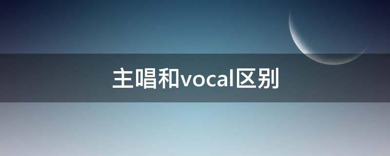 主唱和vocal区别（主唱和vocal是一个意思）